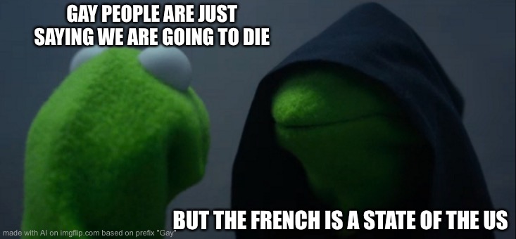 Hold up | GAY PEOPLE ARE JUST SAYING WE ARE GOING TO DIE; BUT THE FRENCH IS A STATE OF THE US | image tagged in memes,evil kermit | made w/ Imgflip meme maker