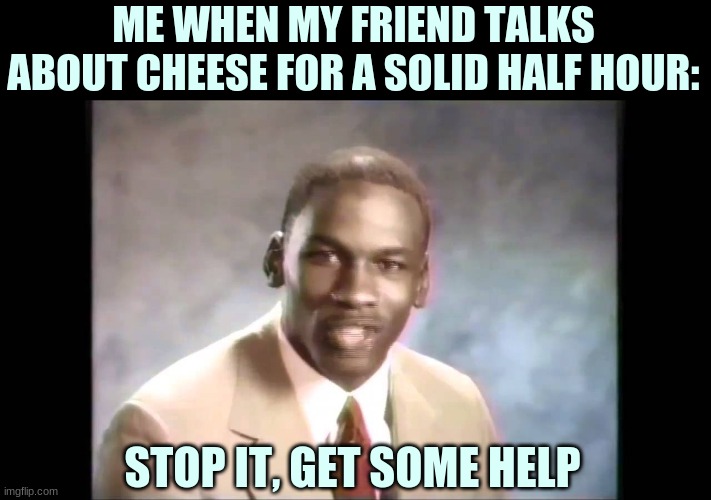 :[ | ME WHEN MY FRIEND TALKS ABOUT CHEESE FOR A SOLID HALF HOUR:; STOP IT, GET SOME HELP | image tagged in stop it get some help,friends | made w/ Imgflip meme maker