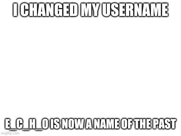Yourlocal_redhead | I CHANGED MY USERNAME; E_C_H_O IS NOW A NAME OF THE PAST | image tagged in blank white template | made w/ Imgflip meme maker