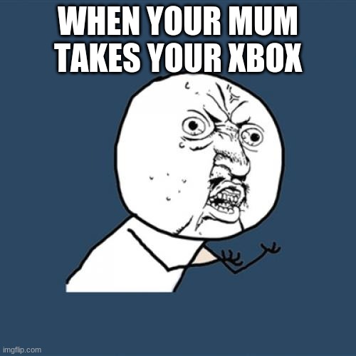 Y U No Meme | WHEN YOUR MUM TAKES YOUR XBOX | image tagged in memes,y u no | made w/ Imgflip meme maker