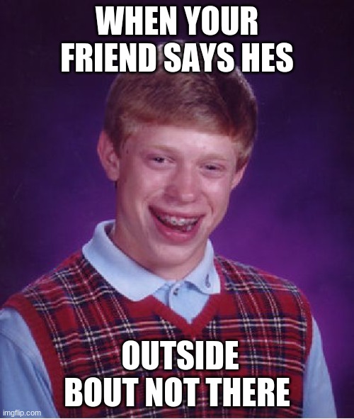 Bad Luck Brian Meme | WHEN YOUR FRIEND SAYS HES; OUTSIDE BOUT NOT THERE | image tagged in memes,bad luck brian | made w/ Imgflip meme maker