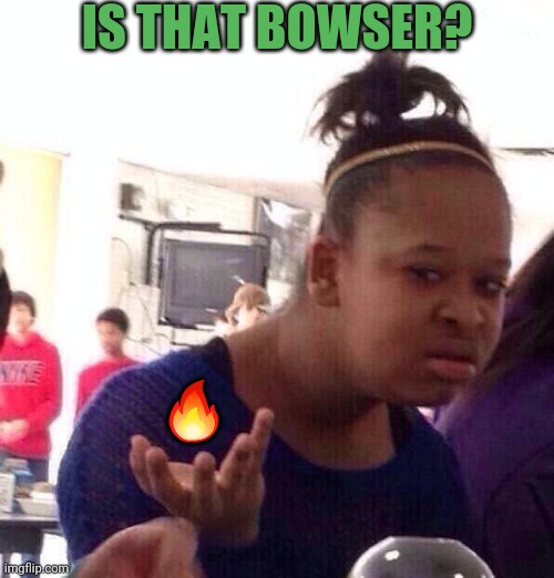 Black Girl Wat Meme | IS THAT BOWSER? 🔥 | image tagged in memes,black girl wat | made w/ Imgflip meme maker