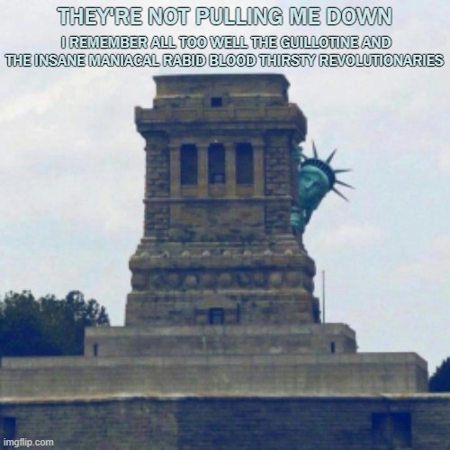 Statue of Liberty Hiding | THEY'RE NOT PULLING ME DOWN; I REMEMBER ALL TOO WELL THE GUILLOTINE AND THE INSANE MANIACAL RABID BLOOD THIRSTY REVOLUTIONARIES | image tagged in statue of liberty hiding | made w/ Imgflip meme maker