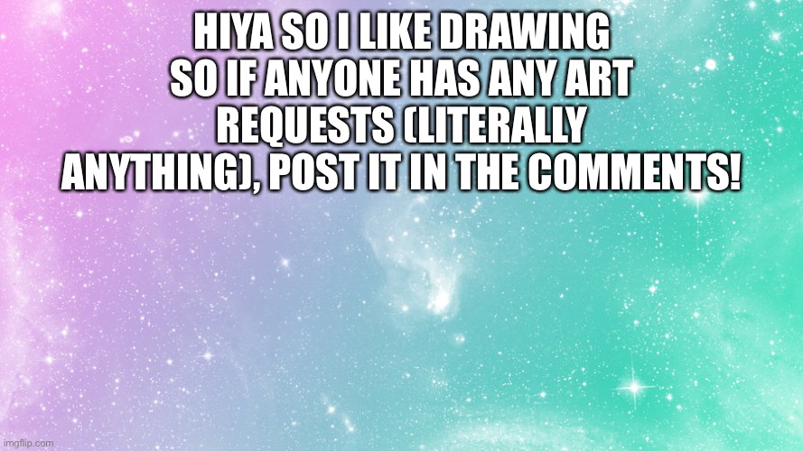 Yea | HIYA SO I LIKE DRAWING SO IF ANYONE HAS ANY ART REQUESTS (LITERALLY ANYTHING), POST IT IN THE COMMENTS! | image tagged in pastel galaxy,drawing | made w/ Imgflip meme maker