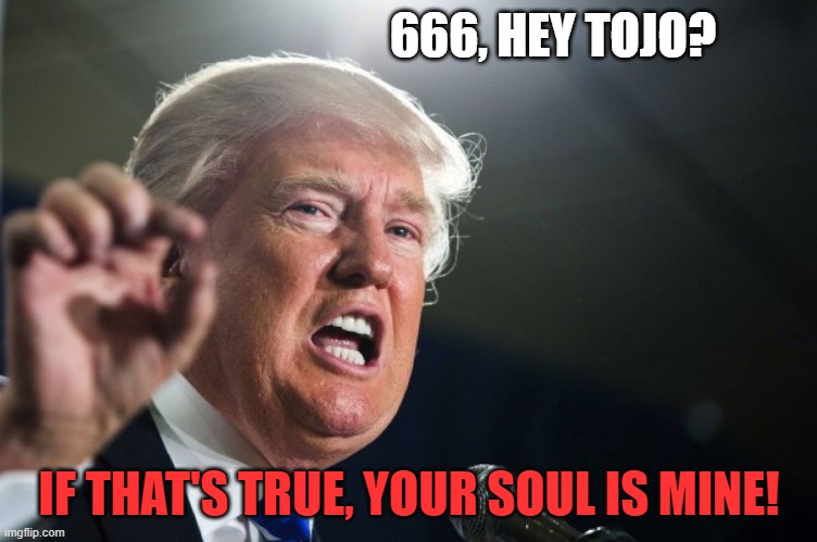 donald trump | 666, HEY TOJO? IF THAT'S TRUE, YOUR SOUL IS MINE! | image tagged in donald trump | made w/ Imgflip meme maker