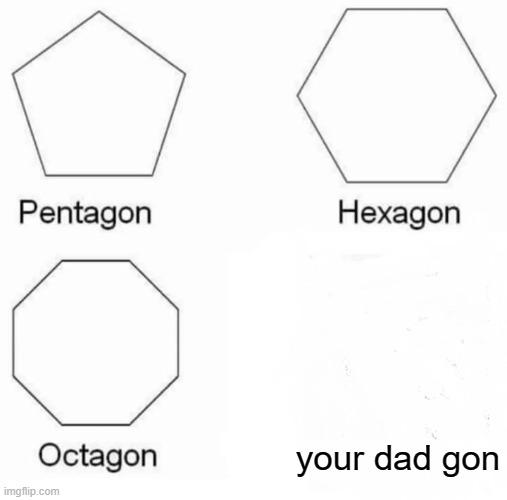 Pentagon Hexagon Octagon Meme | your dad gon | image tagged in memes,pentagon hexagon octagon,lmao lol,lol,lmao,dad jokes | made w/ Imgflip meme maker