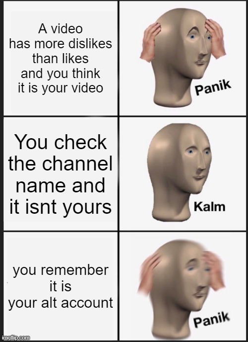 YouTube Video | A video has more dislikes than likes and you think it is your video; You check the channel name and it isnt yours; you remember it is your alt account | image tagged in memes,panik kalm panik,youtube,dislike,like | made w/ Imgflip meme maker