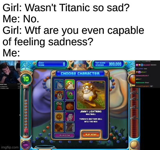 This is a rare meme guys | Girl: Wasn't Titanic so sad?
Me: No.
Girl: Wtf are you even capable
of feeling sadness?
Me: | image tagged in blank white template,memes,twitch,youtube,sad | made w/ Imgflip meme maker