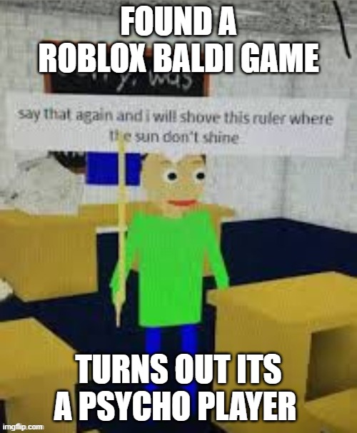 baldi is gonna commit a crime | FOUND A ROBLOX BALDI GAME; TURNS OUT ITS A PSYCHO PLAYER | image tagged in baldi is gonna commit a crime | made w/ Imgflip meme maker