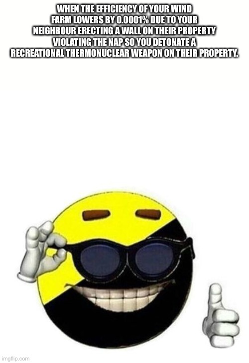 Ancap | WHEN THE EFFICIENCY OF YOUR WIND FARM LOWERS BY 0.0001% DUE TO YOUR NEIGHBOUR ERECTING A WALL ON THEIR PROPERTY VIOLATING THE NAP SO YOU DETONATE A RECREATIONAL THERMONUCLEAR WEAPON ON THEIR PROPERTY. | image tagged in ancap | made w/ Imgflip meme maker