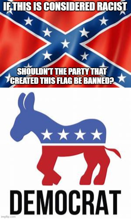 IF THIS IS CONSIDERED RACIST; SHOULDN'T THE PARTY THAT CREATED THIS FLAG BE BANNED? | image tagged in confederate flag,democrats,republicans,slavery,antifa | made w/ Imgflip meme maker