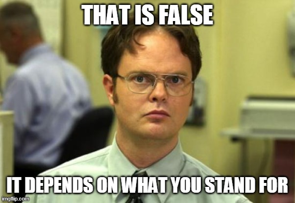 Dwight Schrute Meme | THAT IS FALSE IT DEPENDS ON WHAT YOU STAND FOR | image tagged in memes,dwight schrute | made w/ Imgflip meme maker