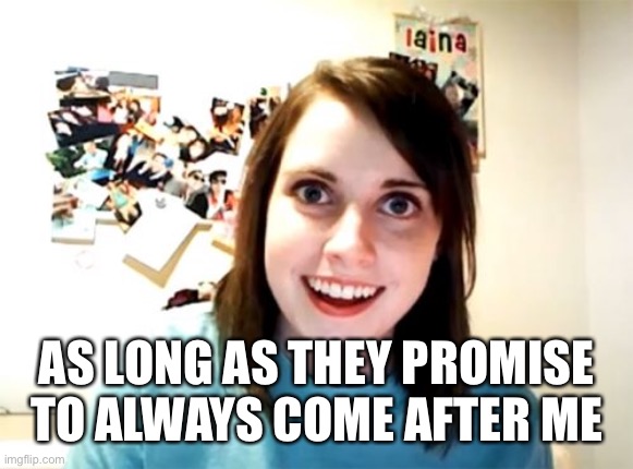 Overly Attached Girlfriend Meme | AS LONG AS THEY PROMISE TO ALWAYS COME AFTER ME | image tagged in memes,overly attached girlfriend | made w/ Imgflip meme maker