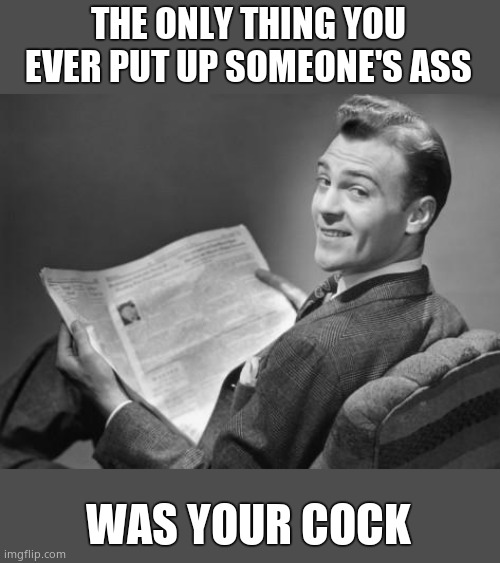 50's newspaper | THE ONLY THING YOU EVER PUT UP SOMEONE'S ASS WAS YOUR COCK | image tagged in 50's newspaper | made w/ Imgflip meme maker