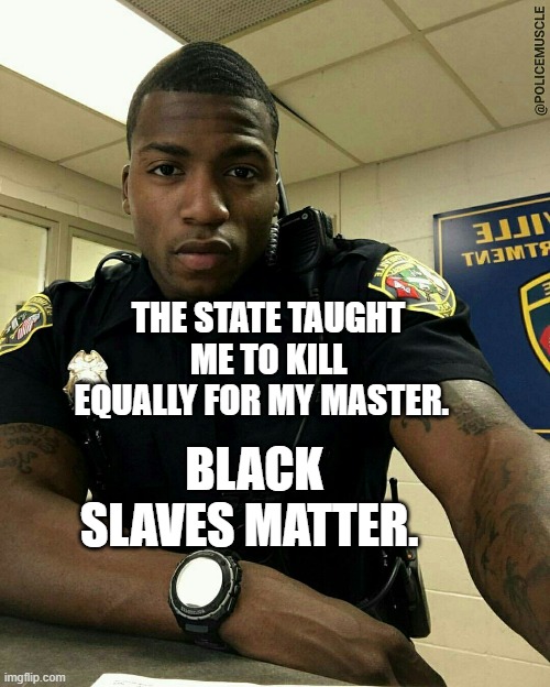 The Black Cop | BLACK SLAVES MATTER. THE STATE TAUGHT ME TO KILL EQUALLY FOR MY MASTER. | image tagged in the black cop | made w/ Imgflip meme maker