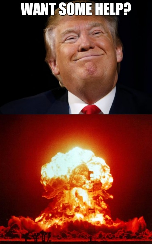 WANT SOME HELP? | image tagged in nuke,smug trump | made w/ Imgflip meme maker