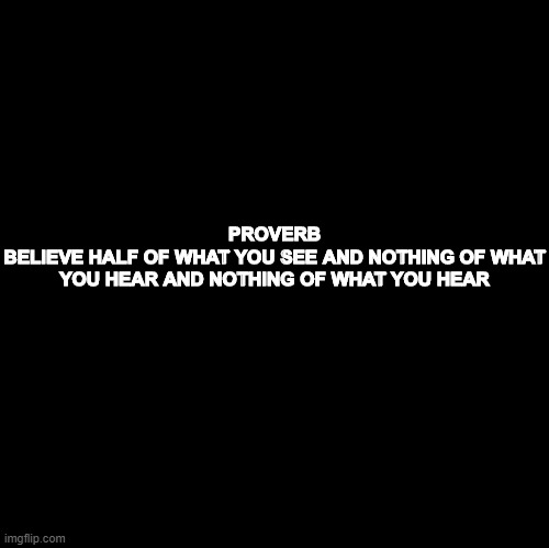 Blank | PROVERB
BELIEVE HALF OF WHAT YOU SEE AND NOTHING OF WHAT YOU HEAR AND NOTHING OF WHAT YOU HEAR | image tagged in blank | made w/ Imgflip meme maker