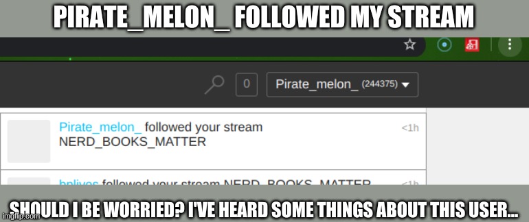I dunno, am a bit worried about that |  PIRATE_MELON_ FOLLOWED MY STREAM; SHOULD I BE WORRIED? I'VE HEARD SOME THINGS ABOUT THIS USER... | image tagged in pirate_melon_,nerdbooksmatter,yes,oh wow are you actually reading these tags | made w/ Imgflip meme maker