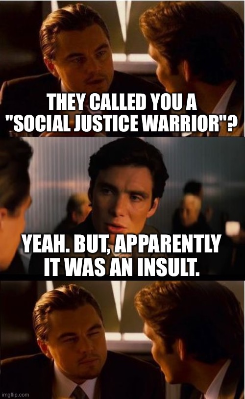 Welcome to the upside-down | THEY CALLED YOU A "SOCIAL JUSTICE WARRIOR"? YEAH. BUT, APPARENTLY IT WAS AN INSULT. | image tagged in memes,inception,sjw,social justice warrior,upside-down,backwards | made w/ Imgflip meme maker