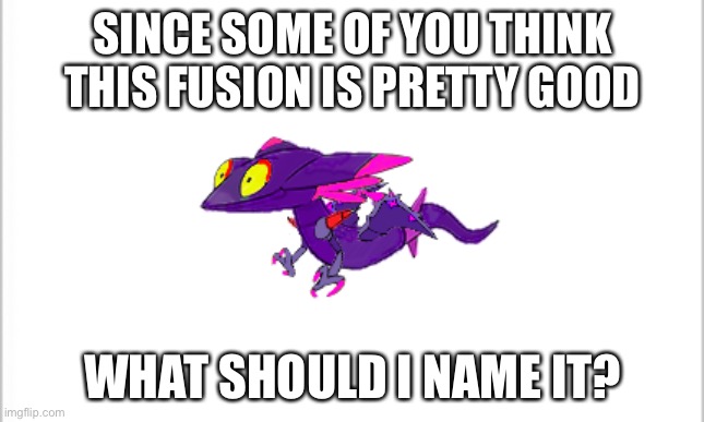 I know this is a repost, but still | SINCE SOME OF YOU THINK THIS FUSION IS PRETTY GOOD; WHAT SHOULD I NAME IT? | image tagged in white background | made w/ Imgflip meme maker