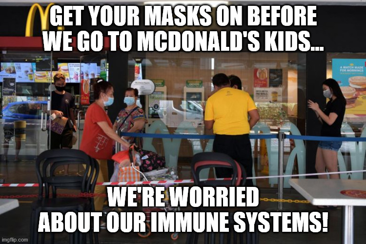 Take the vaccine! | GET YOUR MASKS ON BEFORE WE GO TO MCDONALD'S KIDS... WE'RE WORRIED ABOUT OUR IMMUNE SYSTEMS! | image tagged in never take health advice from a peson with a big mac | made w/ Imgflip meme maker
