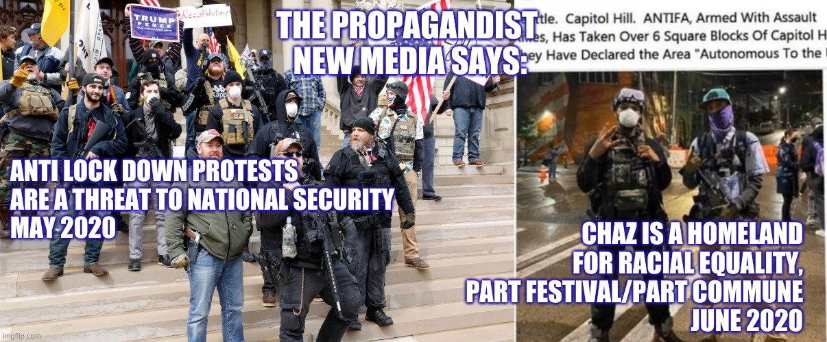 Chaz | THE PROPAGANDIST 
NEW MEDIA SAYS:; ANTI LOCK DOWN PROTESTS
ARE A THREAT TO NATIONAL SECURITY
MAY 2020; CHAZ IS A HOMELAND
FOR RACIAL EQUALITY,
PART FESTIVAL/PART COMMUNE
JUNE 2020 | image tagged in lock down protester,armed protester,chaz | made w/ Imgflip meme maker