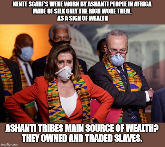 KENTE SCARF'S WERE WORN BY ASHANTI PEOPLE IN AFRICA
MADE OF SILK ONLY THE RICH WORE THEM,
 AS A SIGN OF WEALTH; ASHANTI TRIBES MAIN SOURCE OF WEALTH?
THEY OWNED AND TRADED SLAVES. | image tagged in democrat,roast,oblivious | made w/ Imgflip meme maker