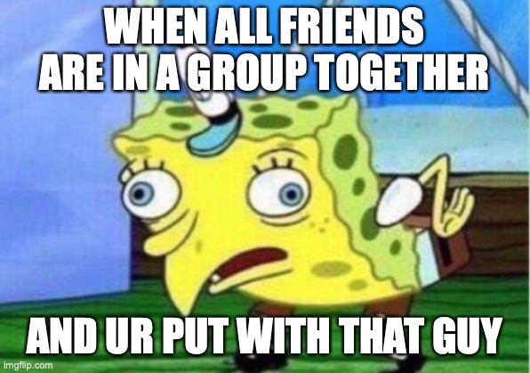 Mocking Spongebob Meme |  WHEN ALL FRIENDS ARE IN A GROUP TOGETHER; AND UR PUT WITH THAT GUY | image tagged in memes,mocking spongebob,school,group projects | made w/ Imgflip meme maker