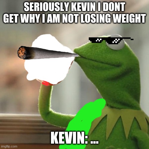But That's None Of My Business | SERIOUSLY KEVIN I DONT GET WHY I AM NOT LOSING WEIGHT; KEVIN: ... | image tagged in memes,but that's none of my business,kermit the frog | made w/ Imgflip meme maker