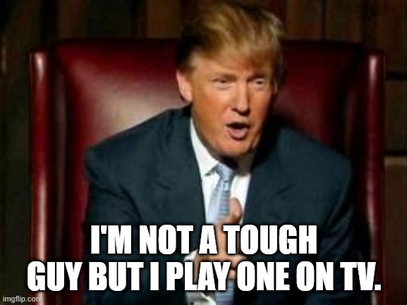 Trump; Not a Tough |  I'M NOT A TOUGH GUY BUT I PLAY ONE ON TV. | image tagged in donald trump,trump,trump is a whiny little bitch | made w/ Imgflip meme maker