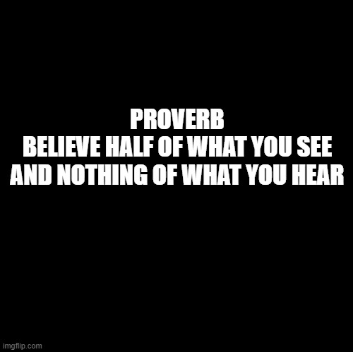 Blank | PROVERB
BELIEVE HALF OF WHAT YOU SEE
AND NOTHING OF WHAT YOU HEAR | image tagged in blank | made w/ Imgflip meme maker