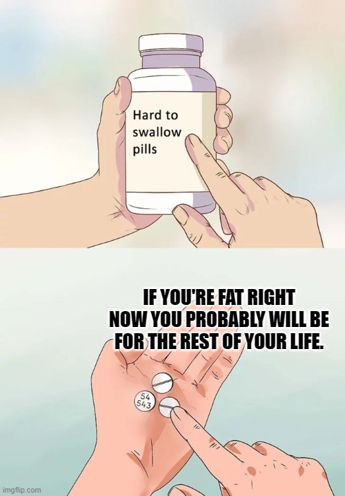 Even if you diet you will yo-yo or succumb to the desire of unhealthy food. | IF YOU'RE FAT RIGHT NOW YOU PROBABLY WILL BE FOR THE REST OF YOUR LIFE. | image tagged in memes,hard to swallow pills,sad but true | made w/ Imgflip meme maker
