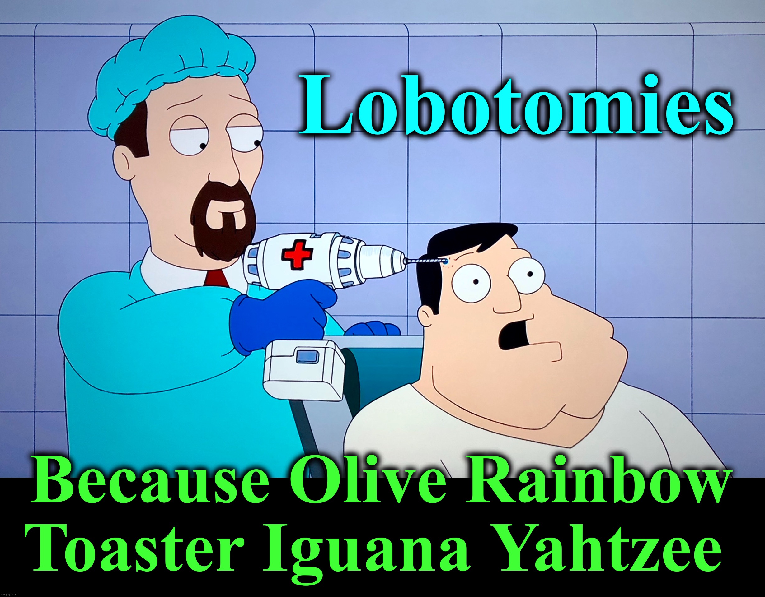 That’s better | Lobotomies; Because Olive Rainbow
Toaster Iguana Yahtzee | image tagged in surgery,memes,drill,lobotomy,messed up,bad idea | made w/ Imgflip meme maker