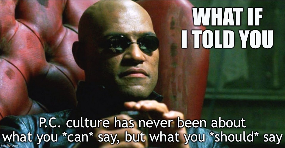 If you’re being a racist bigot, then you just might be labeled a racist bigot. That is all. | WHAT IF I TOLD YOU; P.C. culture has never been about what you *can* say, but what you *should* say | image tagged in laurence fishburne morpheus,political correctness,free speech,racist,bigot,bigotry | made w/ Imgflip meme maker