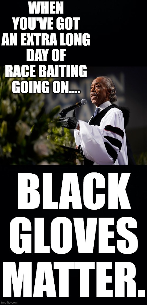 BLACK  _L_VES MATTER!_ | WHEN YOU'VE GOT AN EXTRA LONG DAY OF RACE BAITING GOING ON.... BLACK GLOVES MATTER. | image tagged in black background,al sharpton racist,al sharpton proffesional lifelong race baiter,race pimp al sharpton,theres something wrong w | made w/ Imgflip meme maker