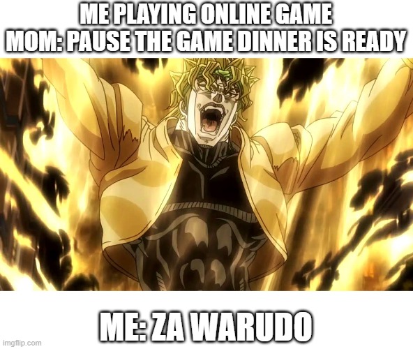 JOJO | ME PLAYING ONLINE GAME
MOM: PAUSE THE GAME DINNER IS READY; ME: ZA WARUDO | image tagged in za warudo | made w/ Imgflip meme maker