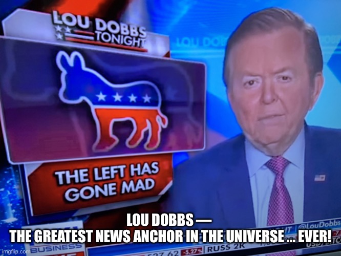 Lou Dobbs Exposes Radicals Every Day. | LOU DOBBS — 
THE GREATEST NEWS ANCHOR IN THE UNIVERSE ... EVER! | image tagged in fox news,patriot,patriots,president trump,donald trump,news | made w/ Imgflip meme maker