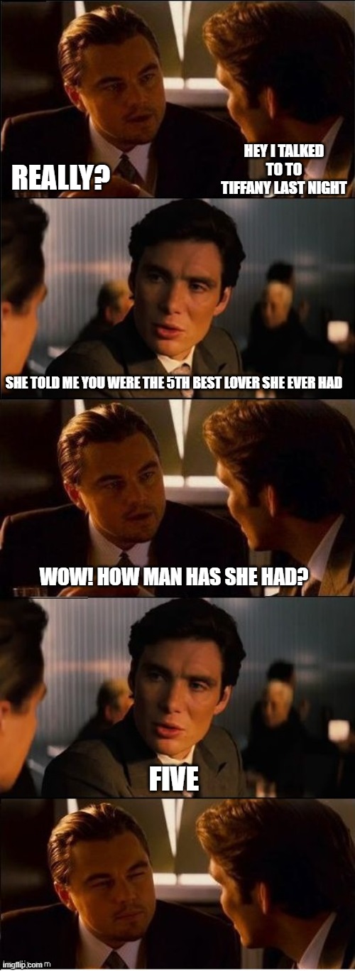 Inception - double | HEY I TALKED TO TO TIFFANY LAST NIGHT; REALLY? SHE TOLD ME YOU WERE THE 5TH BEST LOVER SHE EVER HAD; WOW! HOW MAN HAS SHE HAD? FIVE | image tagged in inception - double | made w/ Imgflip meme maker