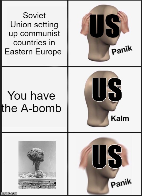A-bomb | Soviet Union setting up communist countries in Eastern Europe; US; US; You have the A-bomb; US | image tagged in memes,panik kalm panik | made w/ Imgflip meme maker