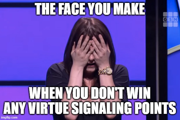 I'll take "You Suck" for 50 Alex | THE FACE YOU MAKE; WHEN YOU DON'T WIN ANY VIRTUE SIGNALING POINTS | image tagged in virtue signalling | made w/ Imgflip meme maker