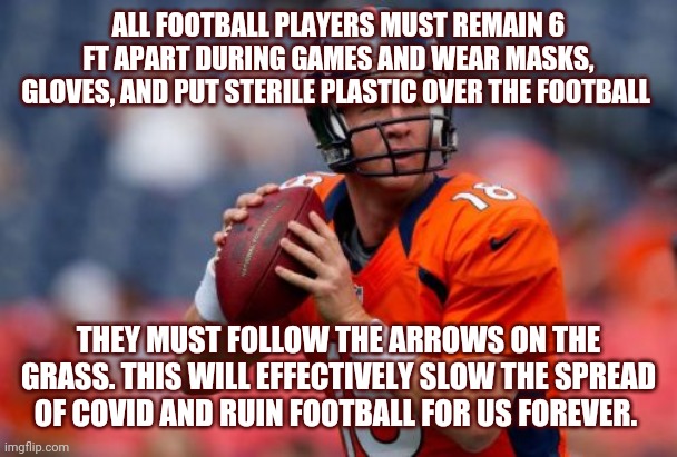 Manning Broncos | ALL FOOTBALL PLAYERS MUST REMAIN 6 FT APART DURING GAMES AND WEAR MASKS, GLOVES, AND PUT STERILE PLASTIC OVER THE FOOTBALL; THEY MUST FOLLOW THE ARROWS ON THE GRASS. THIS WILL EFFECTIVELY SLOW THE SPREAD OF COVID AND RUIN FOOTBALL FOR US FOREVER. | image tagged in memes,manning broncos | made w/ Imgflip meme maker