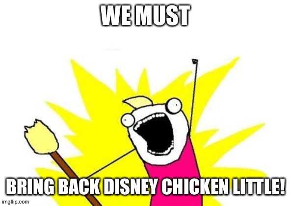 X All The Y | WE MUST; BRING BACK DISNEY CHICKEN LITTLE! | image tagged in memes,x all the y | made w/ Imgflip meme maker