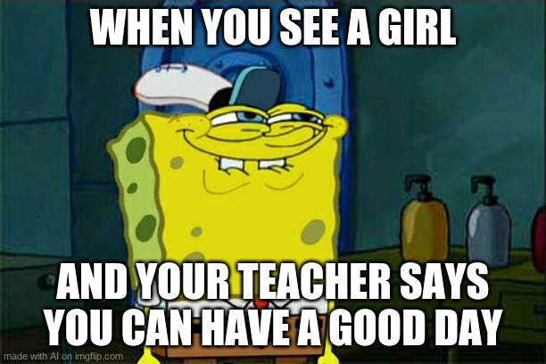 but im a girl! | WHEN YOU SEE A GIRL; AND YOUR TEACHER SAYS YOU CAN HAVE A GOOD DAY | image tagged in memes,don't you squidward | made w/ Imgflip meme maker