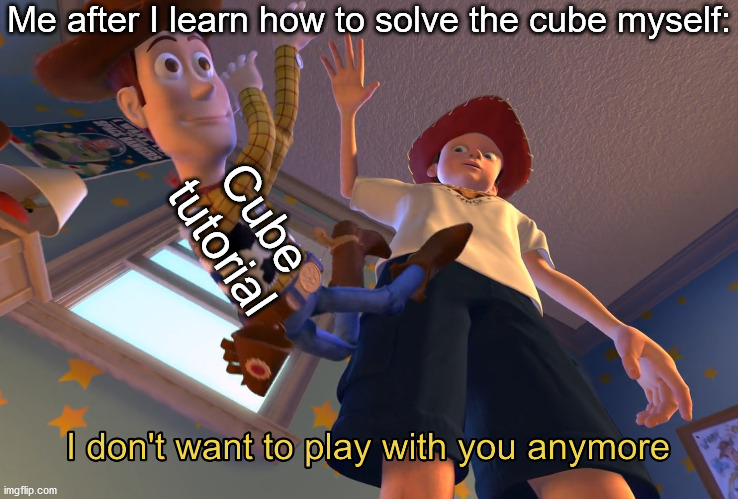 I don't want to play with you anymore | Me after I learn how to solve the cube myself:; Cube tutorial | image tagged in i don't want to play with you anymore | made w/ Imgflip meme maker
