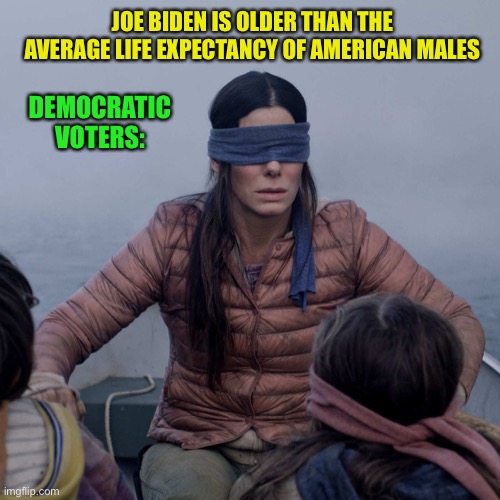 Bird Box | JOE BIDEN IS OLDER THAN THE AVERAGE LIFE EXPECTANCY OF AMERICAN MALES; DEMOCRATIC VOTERS: | image tagged in memes,bird box | made w/ Imgflip meme maker