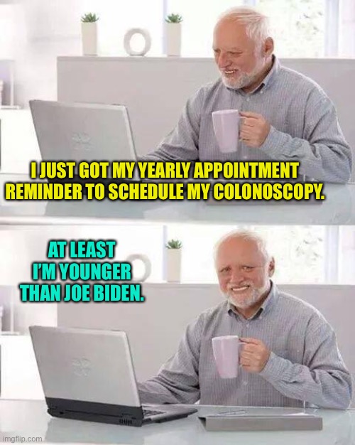 Hide the Pain Harold | I JUST GOT MY YEARLY APPOINTMENT REMINDER TO SCHEDULE MY COLONOSCOPY. AT LEAST I’M YOUNGER THAN JOE BIDEN. | image tagged in memes,hide the pain harold | made w/ Imgflip meme maker
