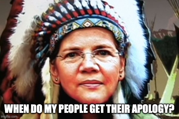 Elizabeth Warren Indian Chief | WHEN DO MY PEOPLE GET THEIR APOLOGY? | image tagged in elizabeth warren indian chief,blm | made w/ Imgflip meme maker