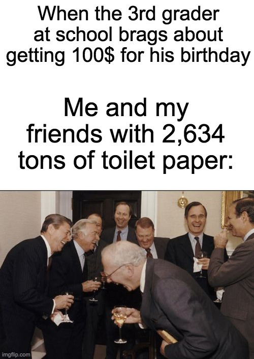 Covid-19 in a nutshell | When the 3rd grader at school brags about getting 100$ for his birthday; Me and my friends with 2,634 tons of toilet paper: | image tagged in memes,laughing men in suits,blank white template,tp | made w/ Imgflip meme maker