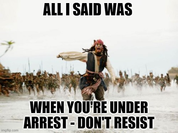Jack Sparrow Help Me | ALL I SAID WAS; WHEN YOU'RE UNDER ARREST - DON'T RESIST | image tagged in memes,jack sparrow being chased | made w/ Imgflip meme maker