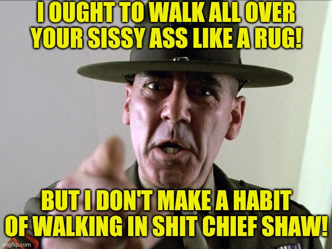 I OUGHT TO WALK ALL OVER YOUR SISSY ASS LIKE A RUG! BUT I DON'T MAKE A HABIT OF WALKING IN SHIT CHIEF SHAW! | made w/ Imgflip meme maker